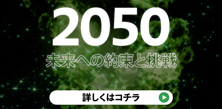 カーボンニュートラル＆リサイクル「2050、未来への約束と挑戦」詳しくはこちら
